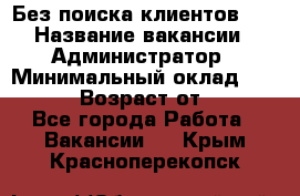 Без поиска клиентов!!! › Название вакансии ­ Администратор › Минимальный оклад ­ 25 000 › Возраст от ­ 18 - Все города Работа » Вакансии   . Крым,Красноперекопск